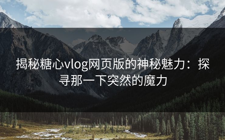 揭秘糖心vlog网页版的神秘魅力：探寻那一下突然的魔力
