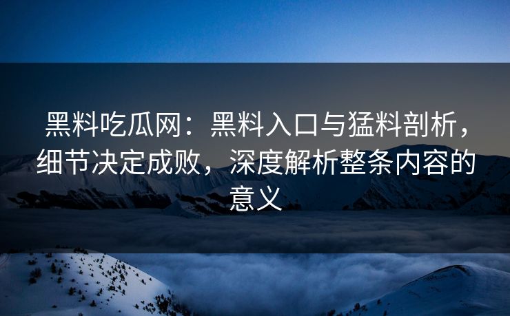 黑料吃瓜网:黑料入口与猛料剖析,细节决定成败,深度解析整条内容的意义 黑料吃瓜网:黑料入口与猛料剖析,细节决定成败,深度解析整条内容的意义