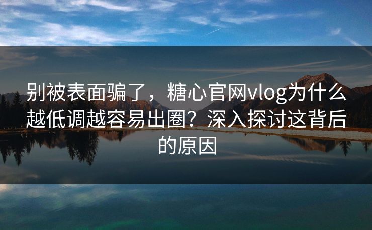 别被表面骗了,糖心官网vlog为什么越低调越容易出圈?深入探讨这背后的原因 别被表面骗了,糖心官网vlog为什么越低调越容易出圈?深入探讨这背后的原因