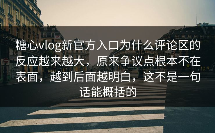 糖心vlog新官方入口为什么评论区的反应越来越大，原来争议点根本不在表面，越到后面越明白，这不是一句话能概括的