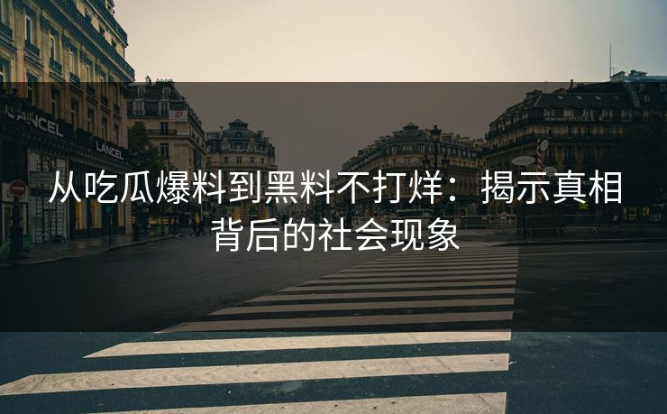 从吃瓜爆料到黑料不打烊：揭示真相背后的社会现象
