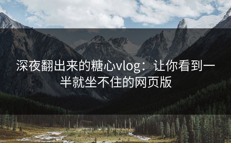 深夜翻出来的糖心vlog:让你看到一半就坐不住的网页版 深夜翻出来的糖心vlog:让你看到一半就坐不住的网页版