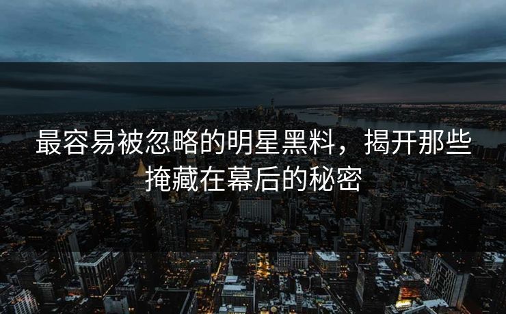 最容易被忽略的明星黑料,揭开那些掩藏在幕后的秘密 最容易被忽略的明星黑料,揭开那些掩藏在幕后的秘密