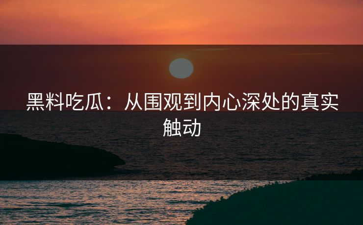 黑料吃瓜：从围观到内心深处的真实触动