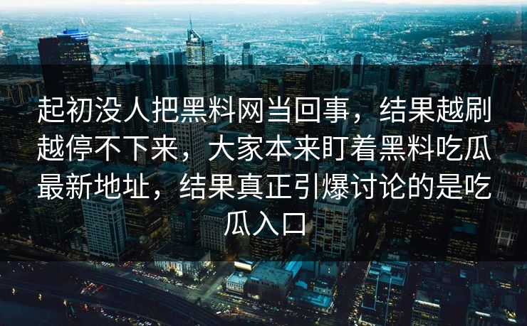 起初没人把黑料网当回事,结果越刷越停不下来,大家本来盯着黑料吃瓜最新地址,结果真正引爆讨论的是吃瓜入口 起初没人把黑料网当回事,结果越刷越停不下来,大家本来盯着黑料吃瓜最新地址,结果真正引爆讨论的是吃瓜入口