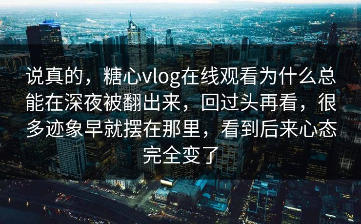 说真的,糖心vlog在线观看为什么总能在深夜被翻出来,回过头再看,很多迹象早就摆在那里,看到后来心态完全变了 说真的,糖心vlog在线观看为什么总能在深夜被翻出来,回过头再看,很多迹象早就摆在那里,看到后来心态完全变了