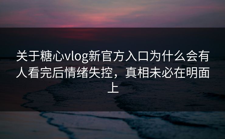 关于糖心vlog新官方入口为什么会有人看完后情绪失控,真相未必在明面上 关于糖心vlog新官方入口为什么会有人看完后情绪失控,真相未必在明面上