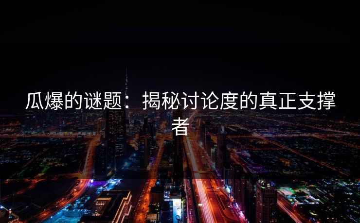 瓜爆的谜题:揭秘讨论度的真正支撑者 瓜爆的谜题:揭秘讨论度的真正支撑者