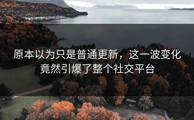 原本以为只是普通更新,这一波变化竟然引爆了整个社交平台 原本以为只是普通更新,这一波变化竟然引爆了整个社交平台