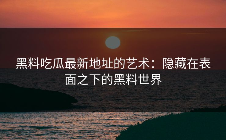 黑料吃瓜最新地址的艺术:隐藏在表面之下的黑料世界 黑料吃瓜最新地址的艺术:隐藏在表面之下的黑料世界