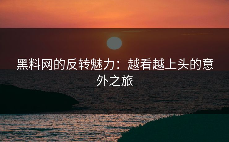 黑料网的反转魅力:越看越上头的意外之旅 黑料网的反转魅力:越看越上头的意外之旅