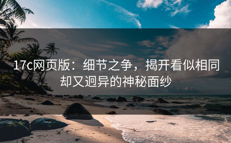 17c网页版:细节之争,揭开看似相同却又迥异的神秘面纱 17c网页版:细节之争,揭开看似相同却又迥异的神秘面纱