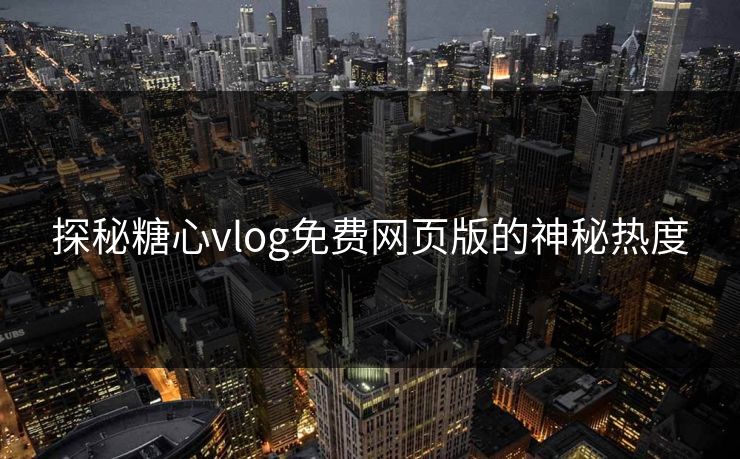 探秘糖心vlog免费网页版的神秘热度 探秘糖心vlog免费网页版的神秘热度