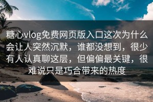糖心vlog免费网页版入口这次为什么会让人突然沉默，谁都没想到，很少有人认真聊这层，但偏偏最关键，很难说只是巧合带来的热度
