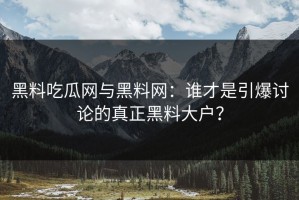黑料吃瓜网与黑料网：谁才是引爆讨论的真正黑料大户？