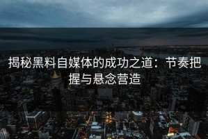 揭秘黑料自媒体的成功之道：节奏把握与悬念营造