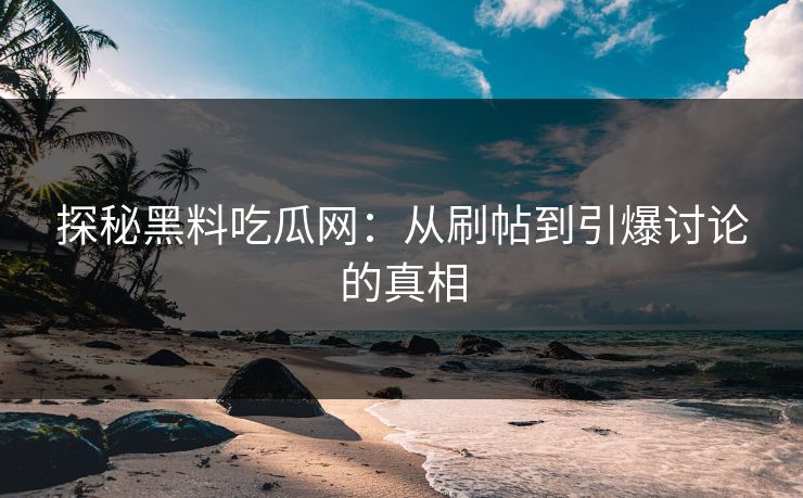 探秘黑料吃瓜网：从刷帖到引爆讨论的真相