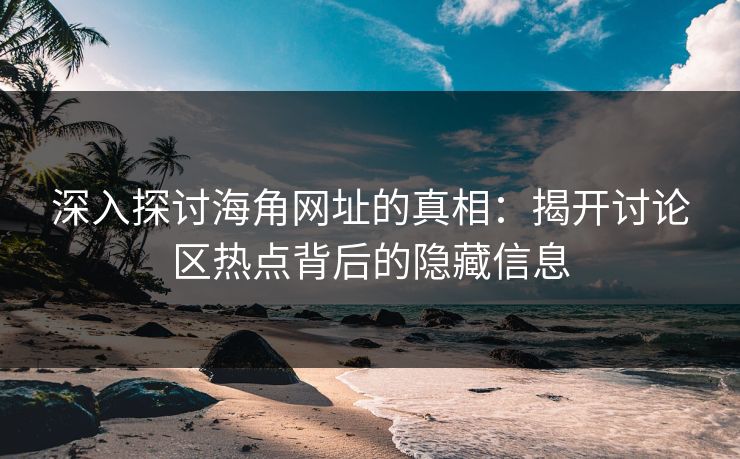 深入探讨海角网址的真相：揭开讨论区热点背后的隐藏信息