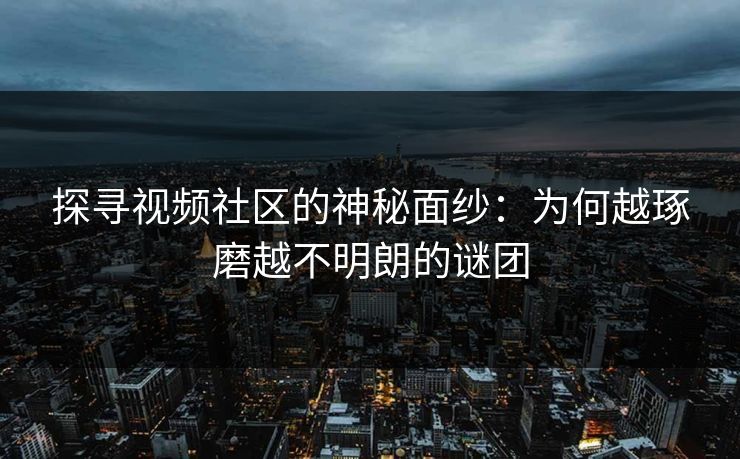 探寻视频社区的神秘面纱：为何越琢磨越不明朗的谜团