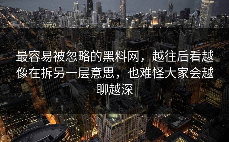最容易被忽略的黑料网,越往后看越像在拆另一层意思,也难怪大家会越聊越深 最容易被忽略的黑料网,越往后看越像在拆另一层意思,也难怪大家会越聊越深