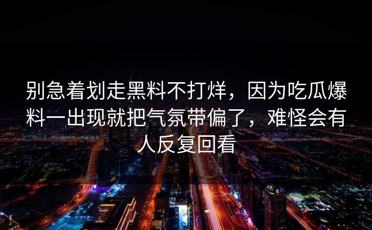 别急着划走黑料不打烊,因为吃瓜爆料一出现就把气氛带偏了,难怪会有人反复回看 别急着划走黑料不打烊,因为吃瓜爆料一出现就把气氛带偏了,难怪会有人反复回看