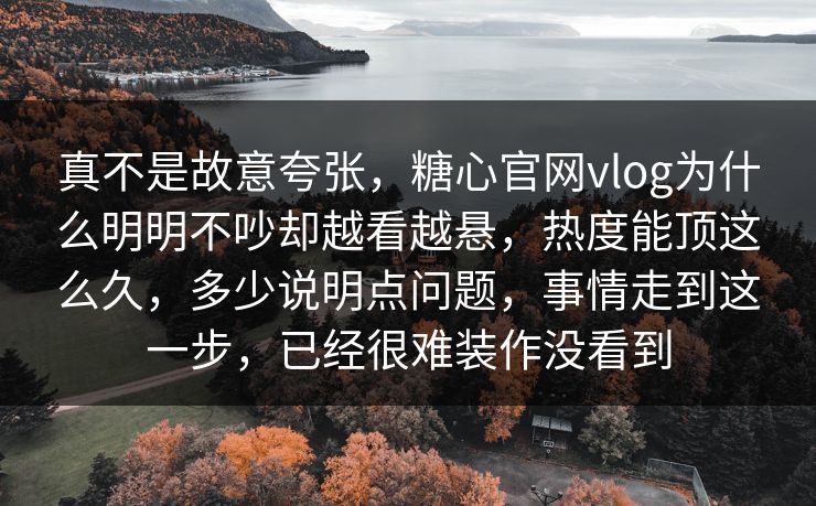 真不是故意夸张,糖心官网vlog为什么明明不吵却越看越悬,热度能顶这么久,多少说明点问题,事情走到这一步,已经很难装作没看到 真不是故意夸张,糖心官网vlog为什么明明不吵却越看越悬,热度能顶这么久,多少说明点问题,事情走到这一步,已经很难装作没看到