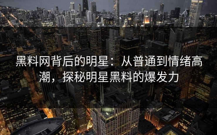 黑料网背后的明星:从普通到情绪高潮,探秘明星黑料的爆发力 黑料网背后的明星:从普通到情绪高潮,探秘明星黑料的爆发力