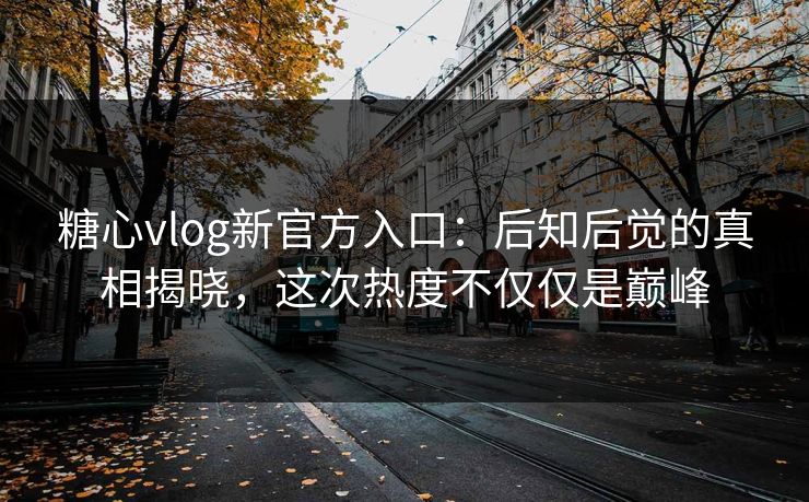 糖心vlog新官方入口:后知后觉的真相揭晓,这次热度不仅仅是巅峰 糖心vlog新官方入口:后知后觉的真相揭晓,这次热度不仅仅是巅峰