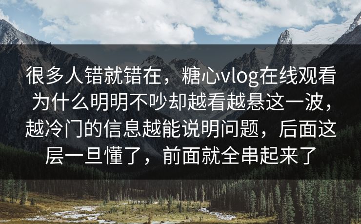 很多人错就错在,糖心vlog在线观看为什么明明不吵却越看越悬这一波,越冷门的信息越能说明问题,后面这层一旦懂了,前面就全串起来了 很多人错就错在,糖心vlog在线观看为什么明明不吵却越看越悬这一波,越冷门的信息越能说明问题,后面这层一旦懂了,前面就全串起来了