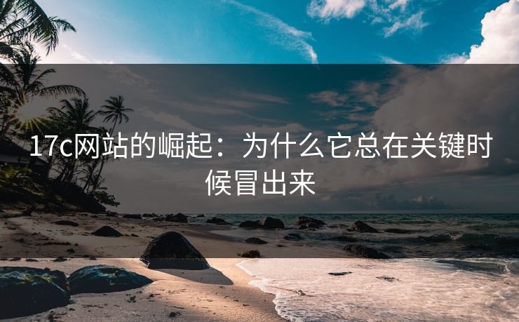 17c网站的崛起：为什么它总在关键时候冒出来