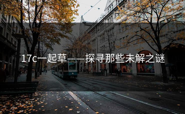 17c一起草——探寻那些未解之谜 17c一起草——探寻那些未解之谜