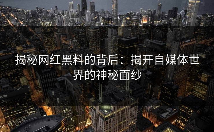 揭秘网红黑料的背后:揭开自媒体世界的神秘面纱 揭秘网红黑料的背后:揭开自媒体世界的神秘面纱