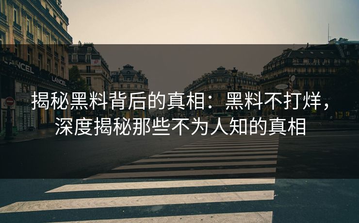 揭秘黑料背后的真相:黑料不打烊,深度揭秘那些不为人知的真相 揭秘黑料背后的真相:黑料不打烊,深度揭秘那些不为人知的真相
